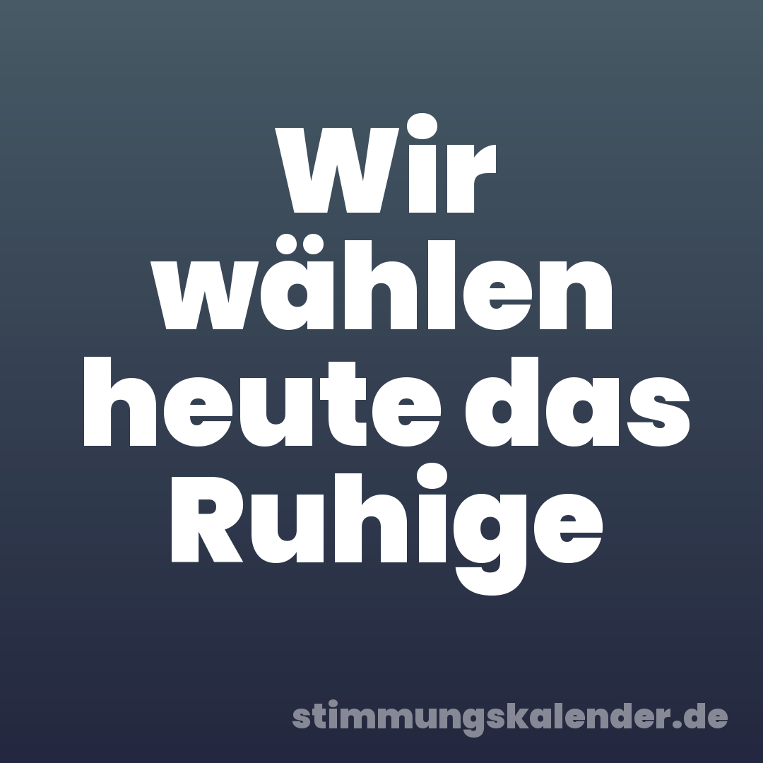 Wir wählen heute das Ruhige
