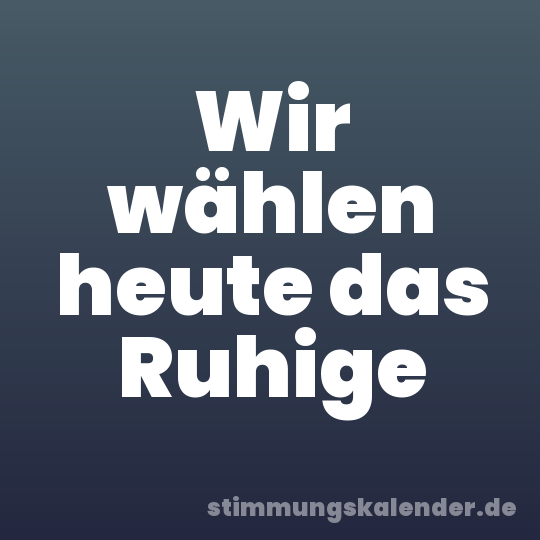 Wir wählen heute das Ruhige