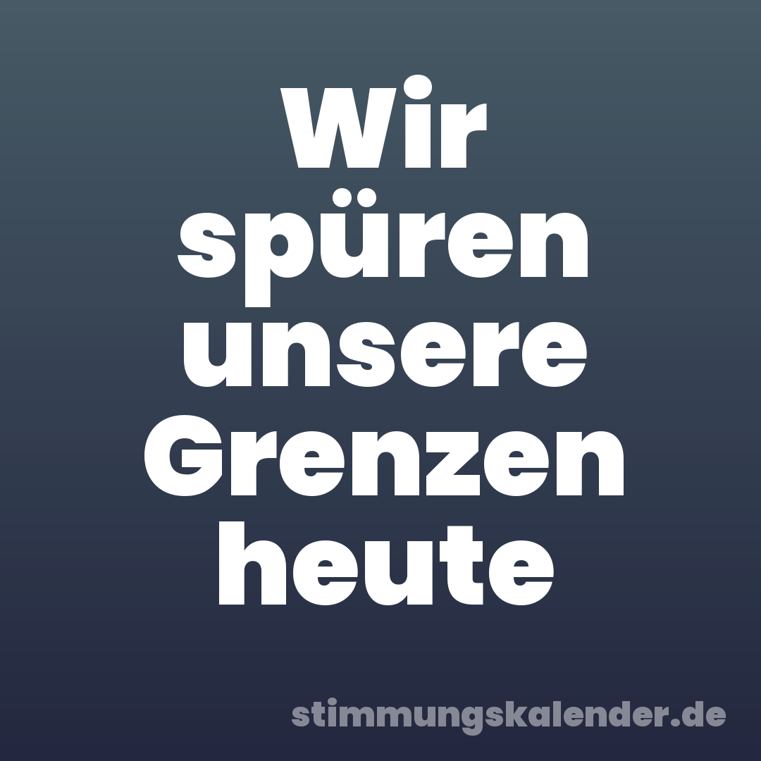 Wir spüren unsere Grenzen heute