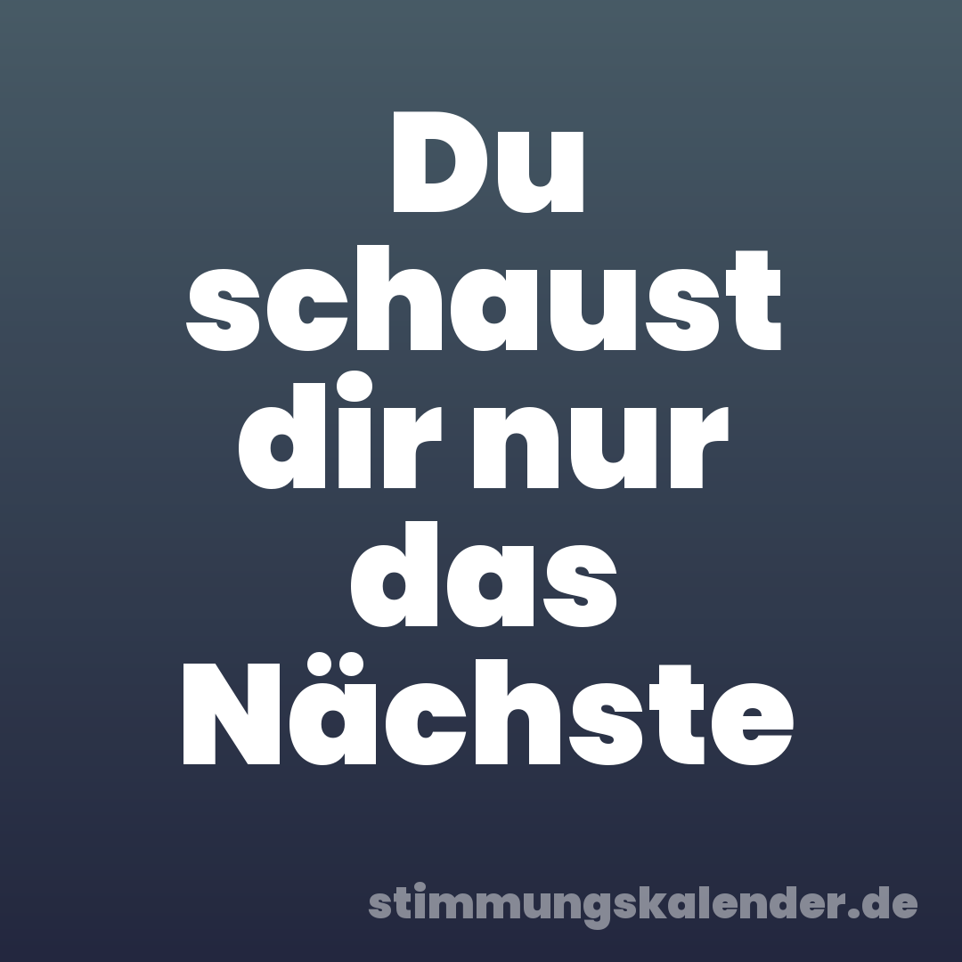 Du schaust dir nur das Nächste