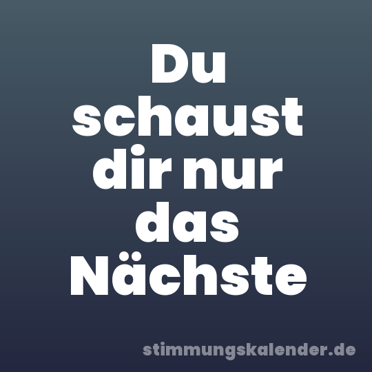 Du schaust dir nur das Nächste