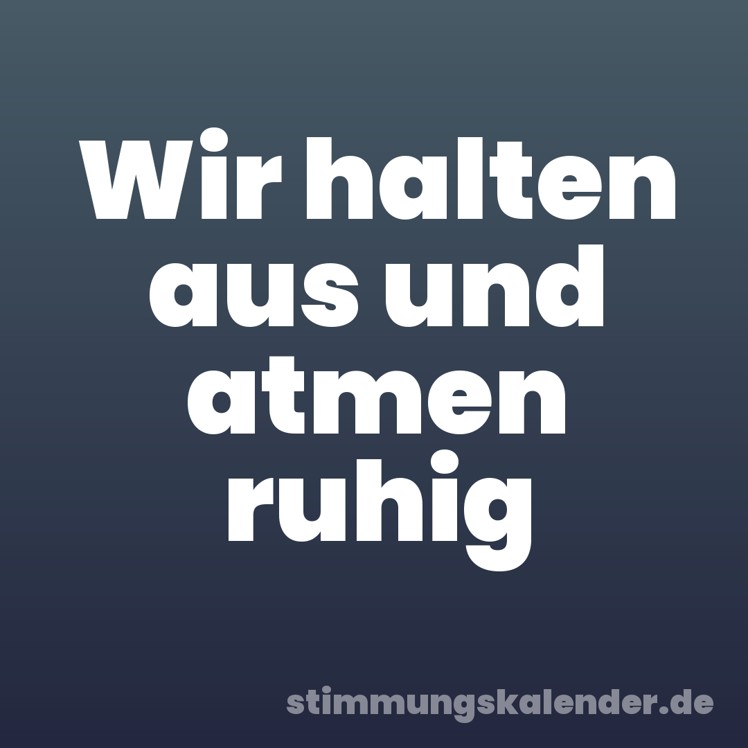 Wir halten aus und atmen ruhig