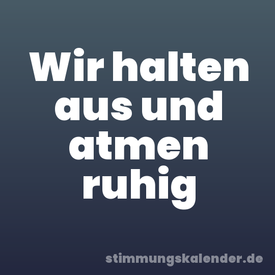 Wir halten aus und atmen ruhig