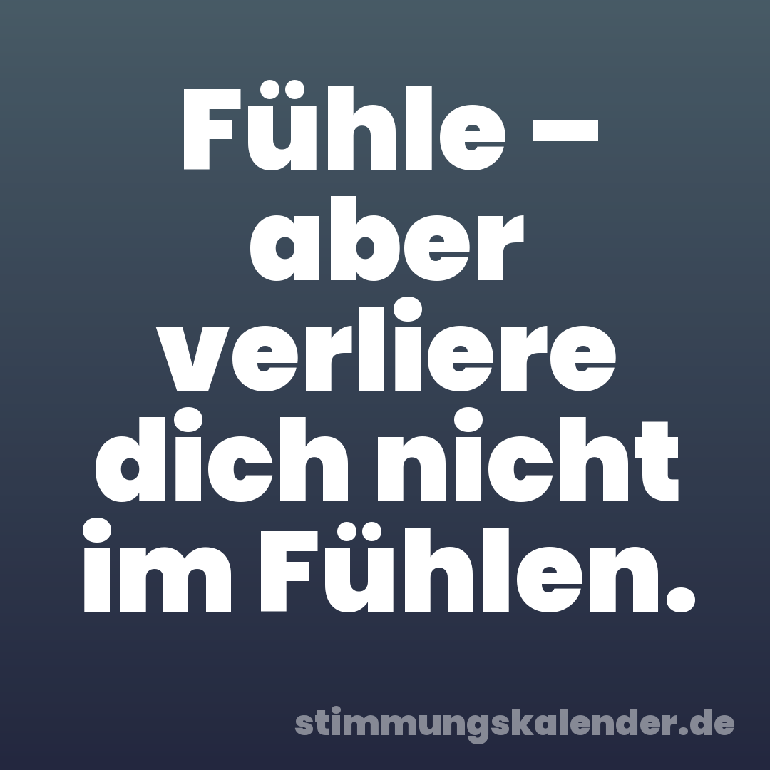 Fühle – aber verliere dich nicht im Fühlen.