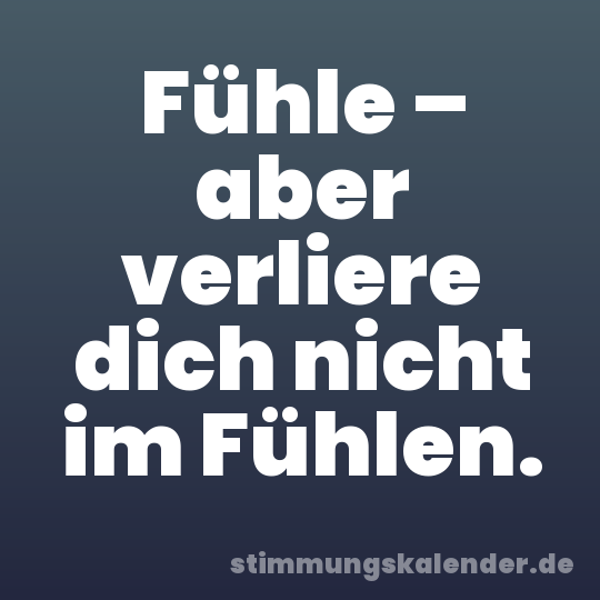 Fühle – aber verliere dich nicht im Fühlen.
