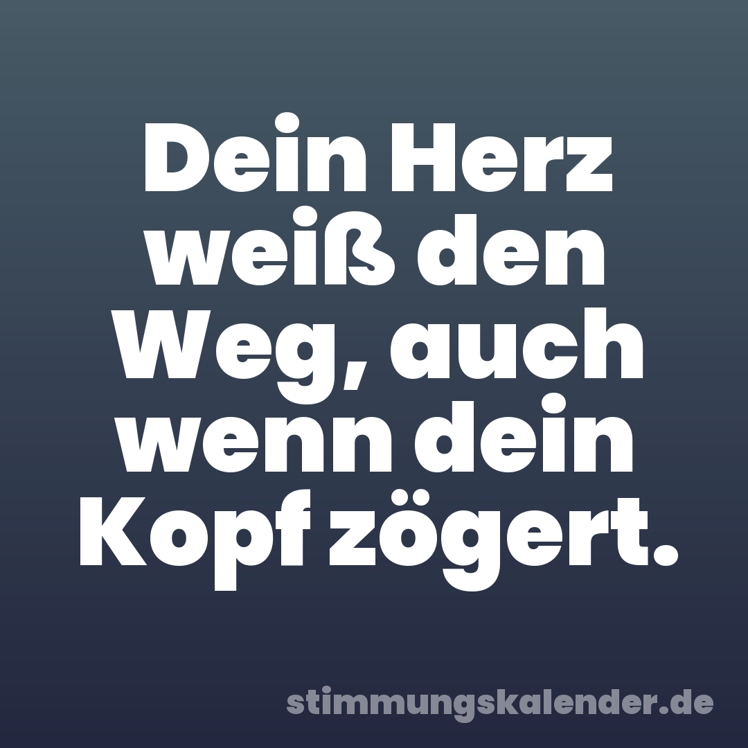 Dein Herz weiß den Weg, auch wenn dein Kopf zögert.
