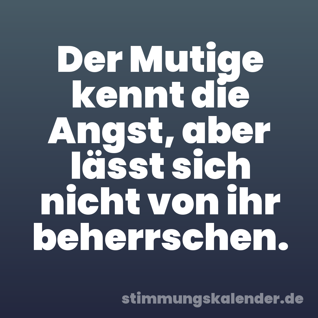 Der Mutige kennt die Angst, aber lässt sich nicht von ihr beherrschen.