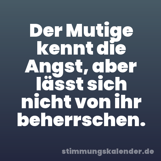 Der Mutige kennt die Angst, aber lässt sich nicht von ihr beherrschen.
