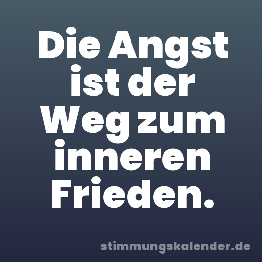 Die Angst ist der Weg zum inneren Frieden.