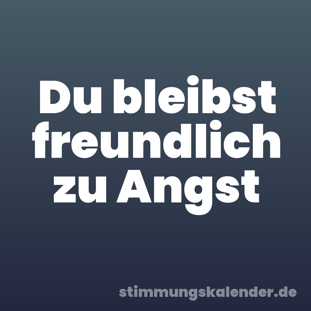 Du bleibst freundlich zu Angst
