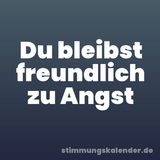 Du bleibst freundlich zu Angst