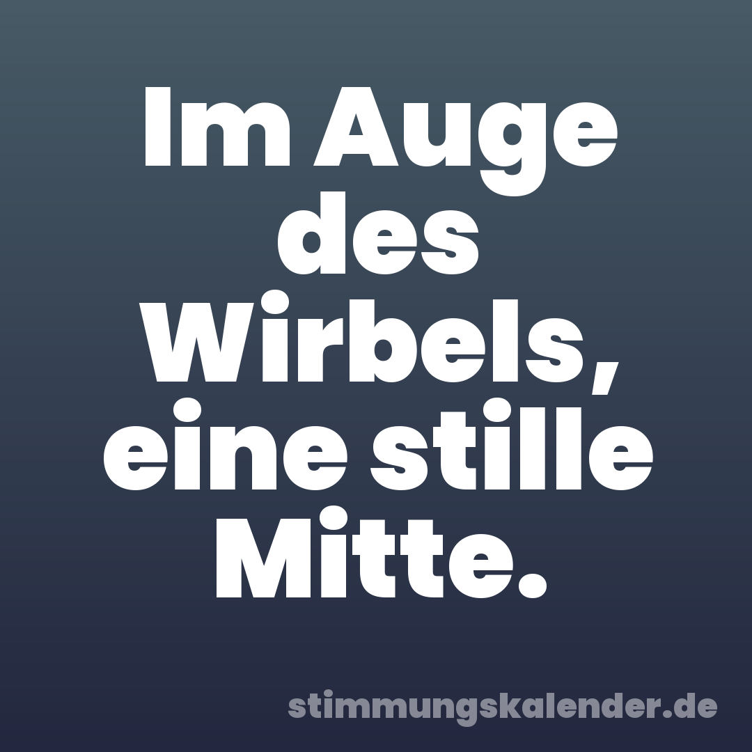 Im Auge des Wirbels, eine stille Mitte.