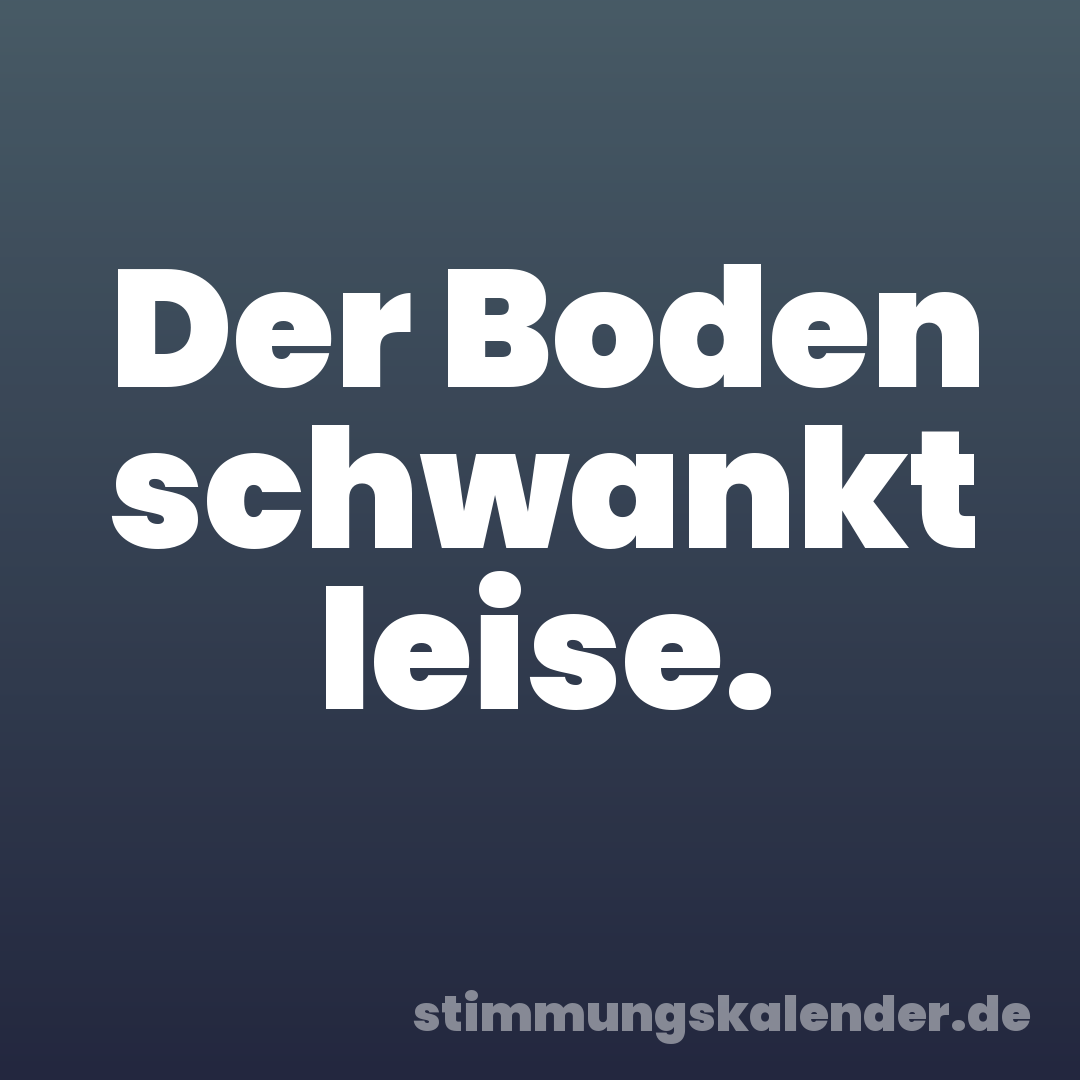 Der Boden schwankt leise.