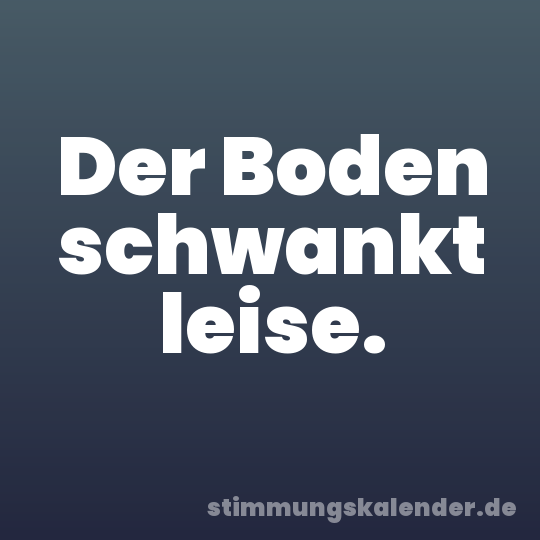 Der Boden schwankt leise.