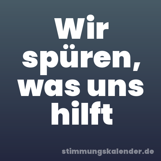 Wir spüren, was uns hilft
