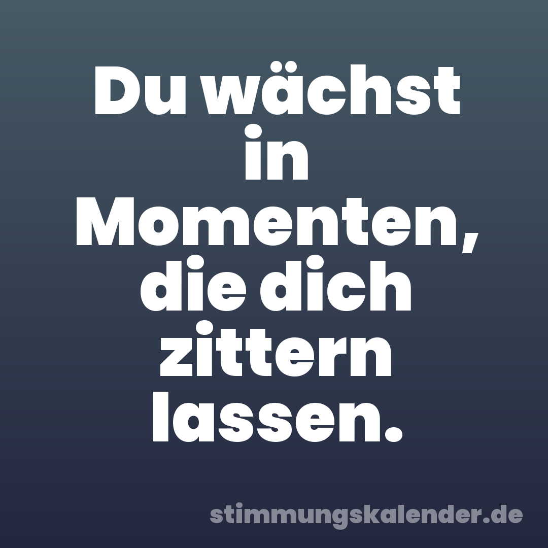 Du wächst in Momenten, die dich zittern lassen.