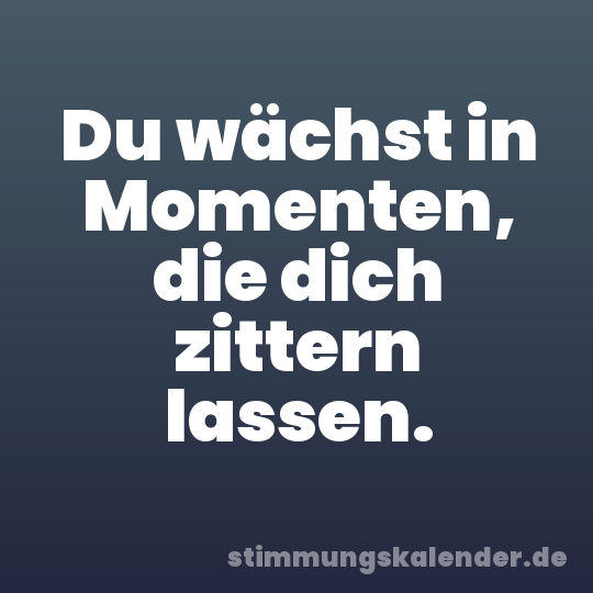 Du wächst in Momenten, die dich zittern lassen.