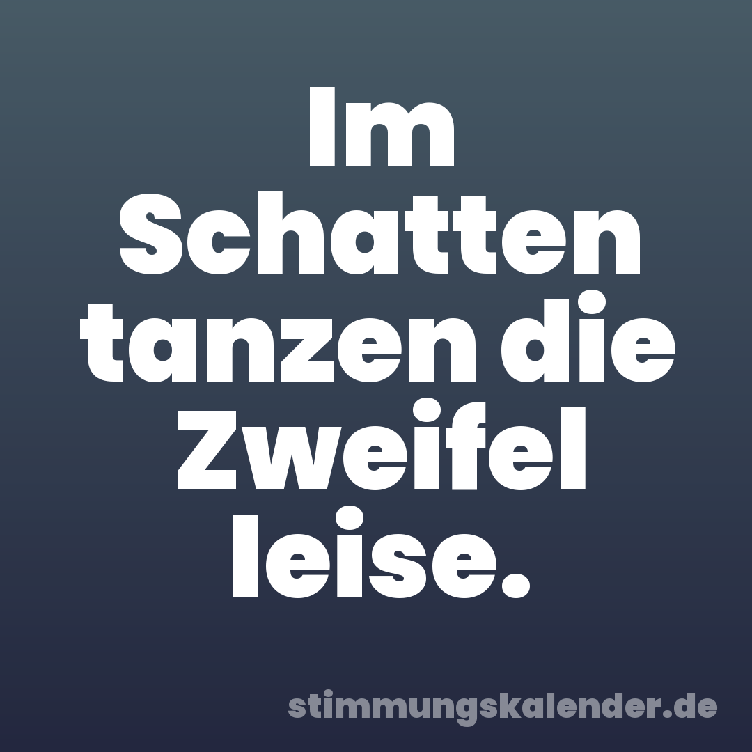Im Schatten tanzen die Zweifel leise.