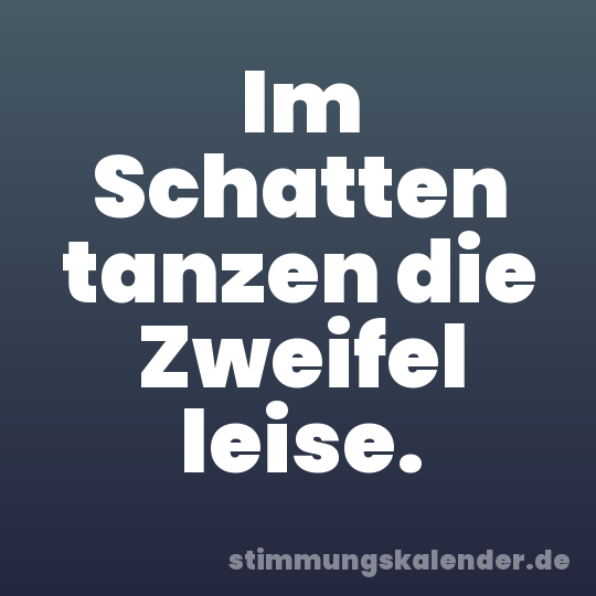 Im Schatten tanzen die Zweifel leise.