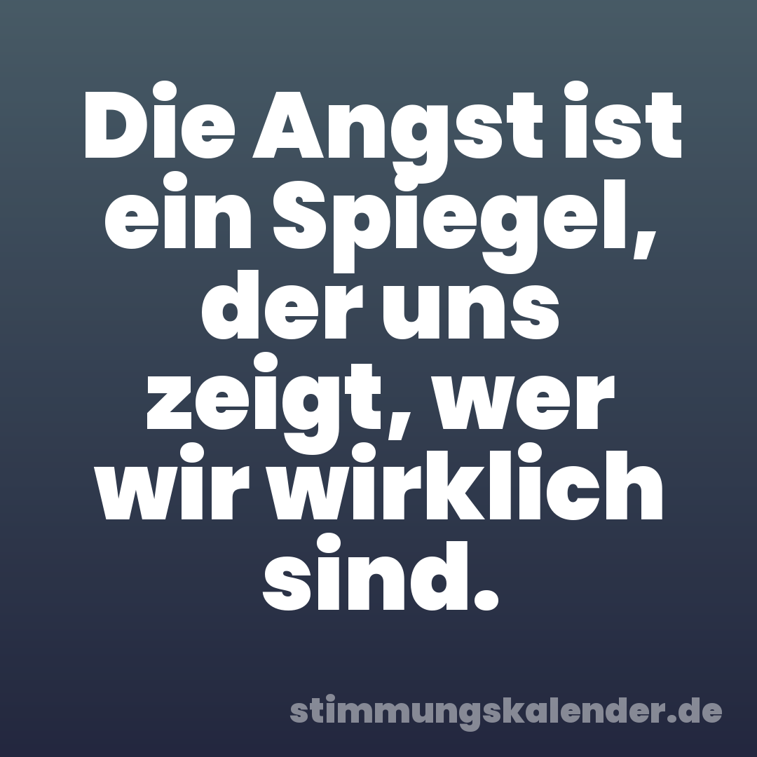 Die Angst ist ein Spiegel, der uns zeigt, wer wir wirklich sind.