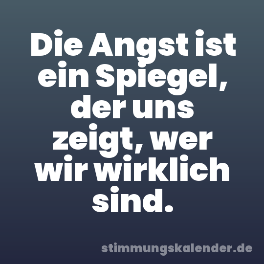 Die Angst ist ein Spiegel, der uns zeigt, wer wir wirklich sind.