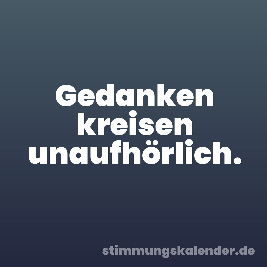 Gedanken kreisen unaufhörlich.