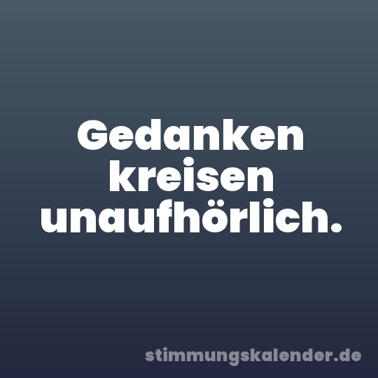 Gedanken kreisen unaufhörlich.
