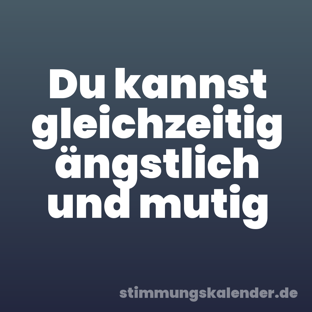 Du kannst gleichzeitig ängstlich und mutig
