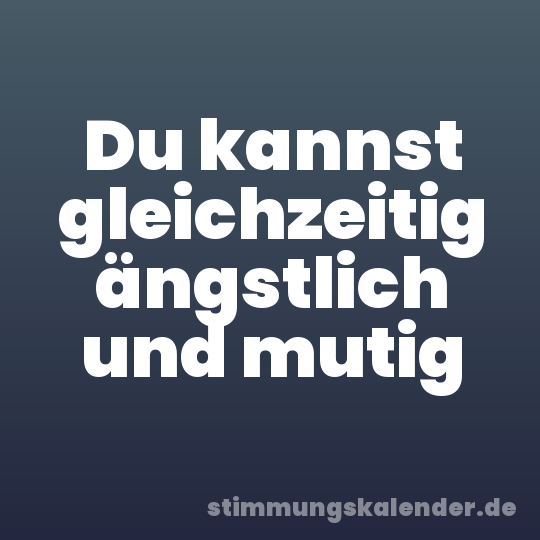 Du kannst gleichzeitig ängstlich und mutig