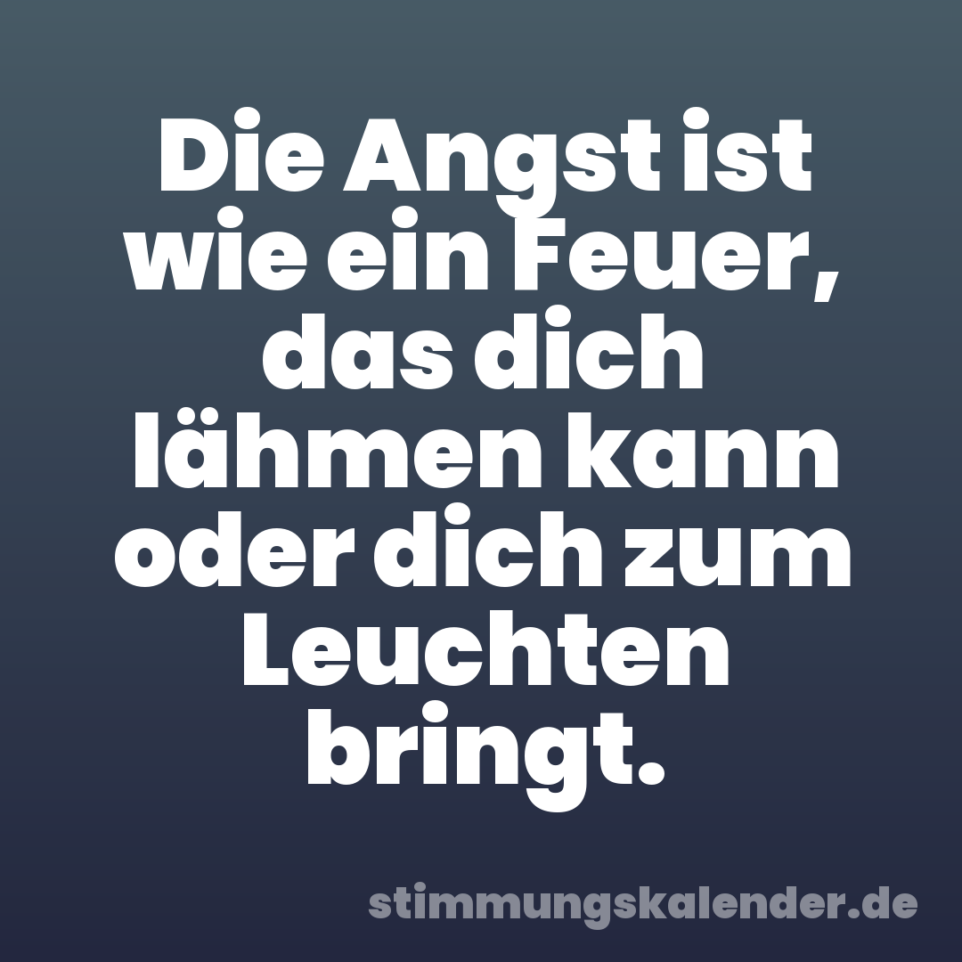 Die Angst ist wie ein Feuer, das dich lähmen kann oder dich zum Leuchten bringt.