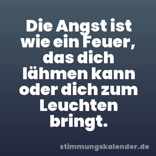 Die Angst ist wie ein Feuer, das dich lähmen kann oder dich zum Leuchten bringt.