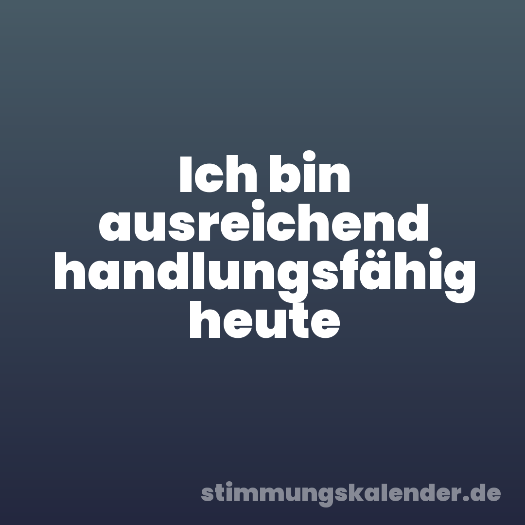 Ich bin ausreichend handlungsfähig heute