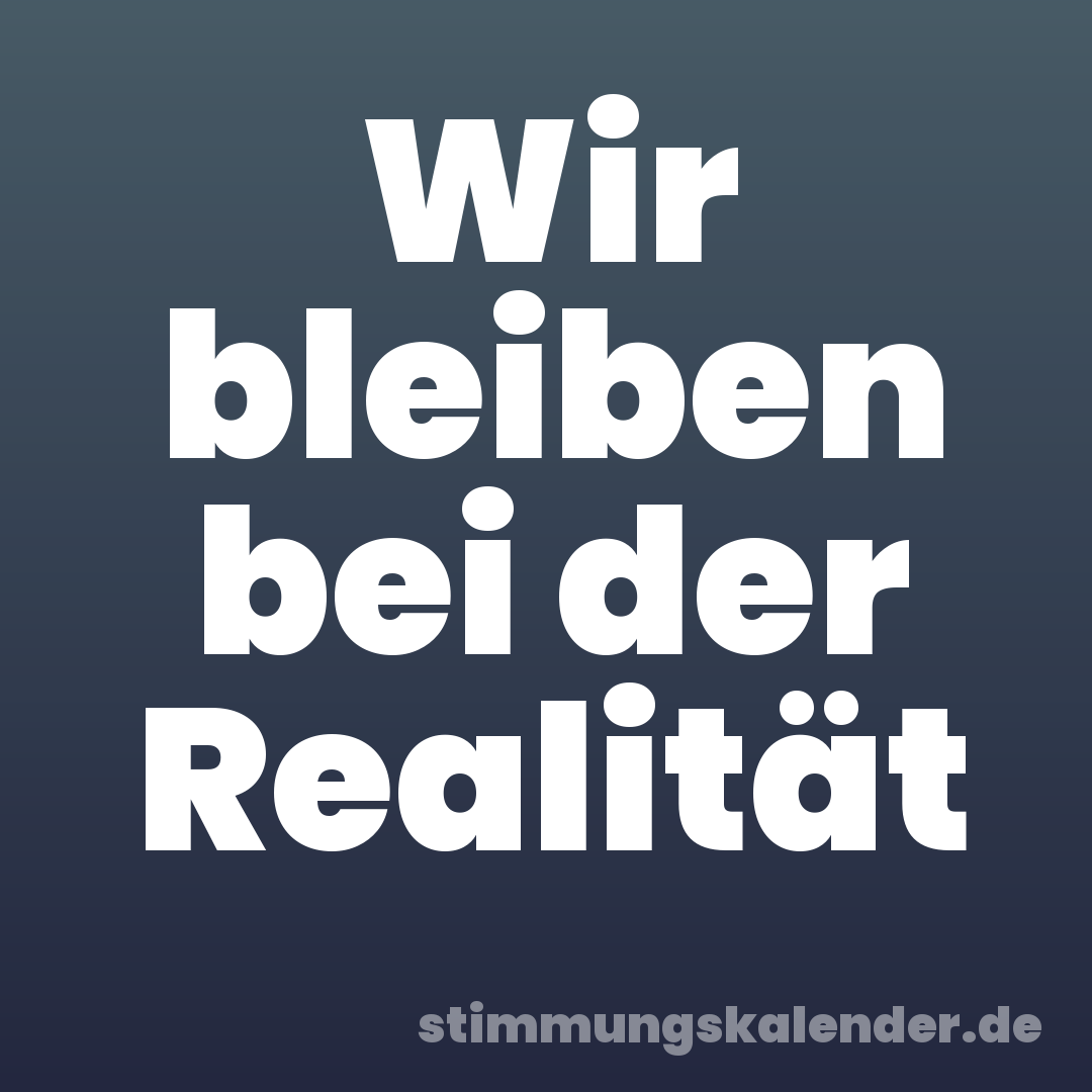 Wir bleiben bei der Realität