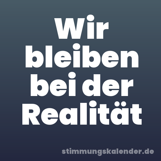 Wir bleiben bei der Realität