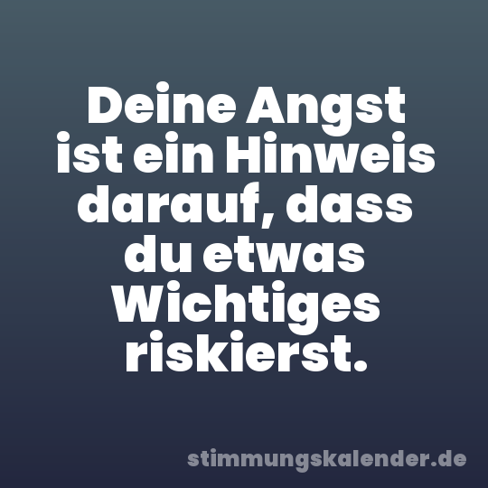 Deine Angst ist ein Hinweis darauf, dass du etwas Wichtiges riskierst.