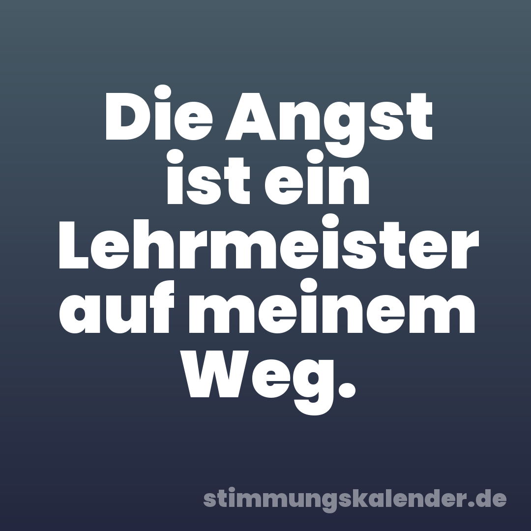 Die Angst ist ein Lehrmeister auf meinem Weg.