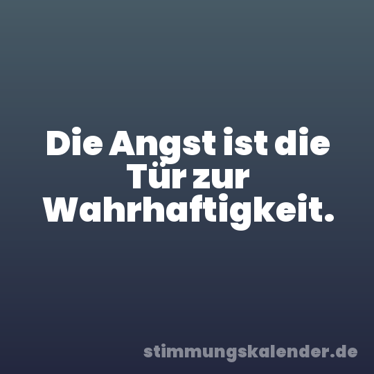Die Angst ist die Tür zur Wahrhaftigkeit.