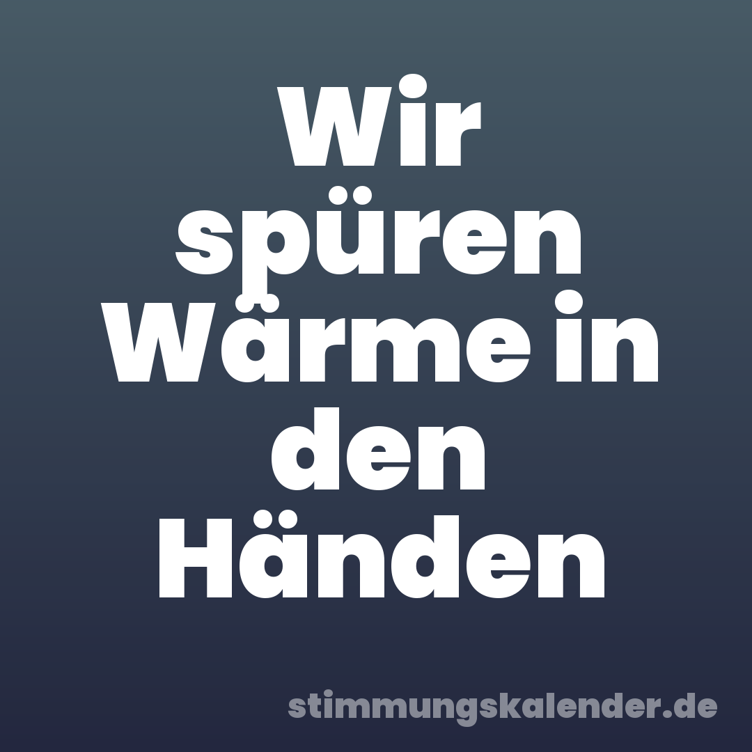 Wir spüren Wärme in den Händen
