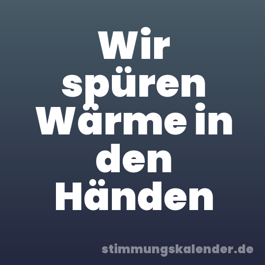 Wir spüren Wärme in den Händen