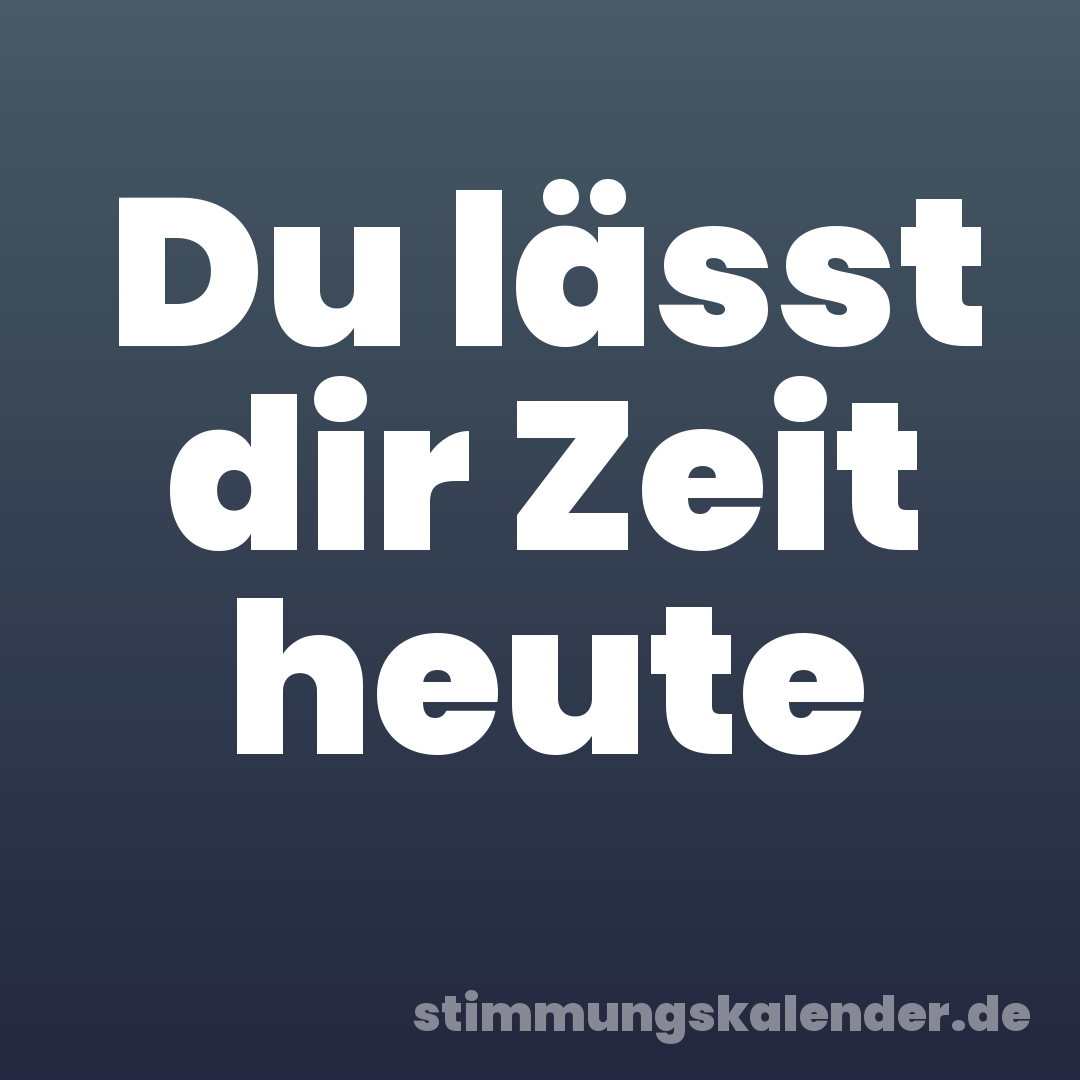 Du lässt dir Zeit heute