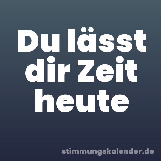 Du lässt dir Zeit heute