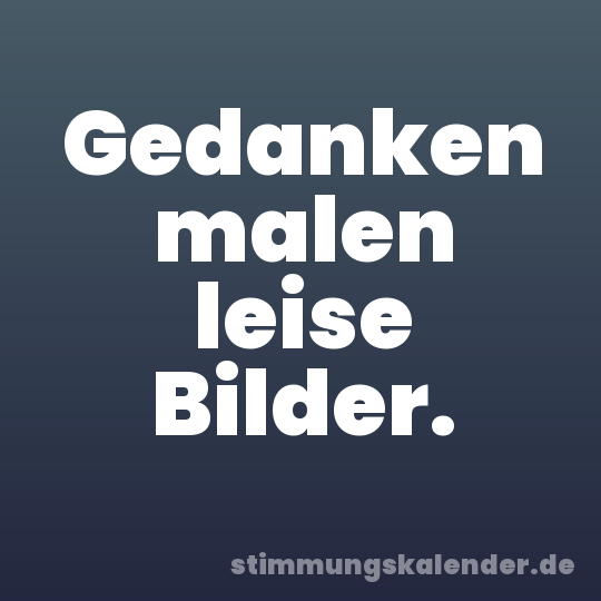 Gedanken malen leise Bilder.