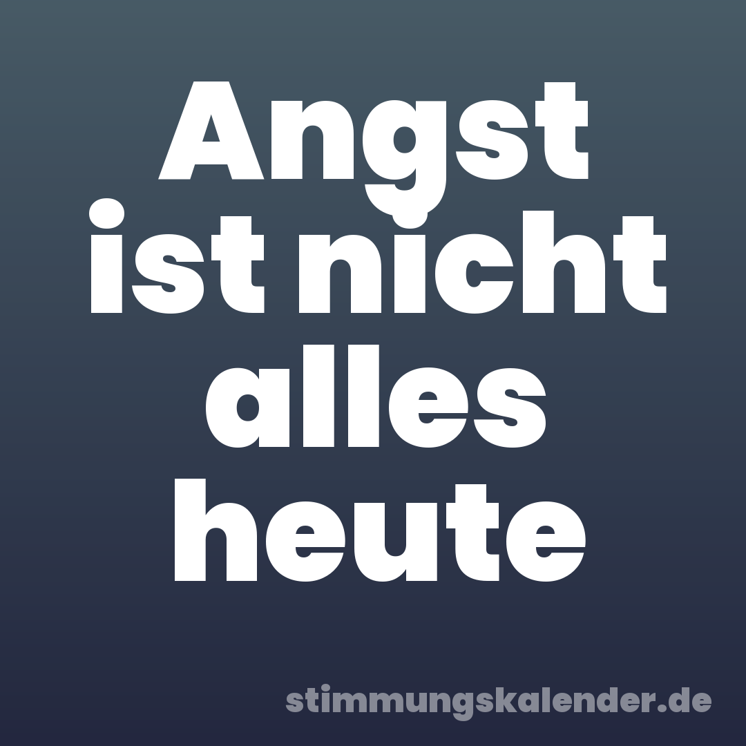 Angst ist nicht alles heute