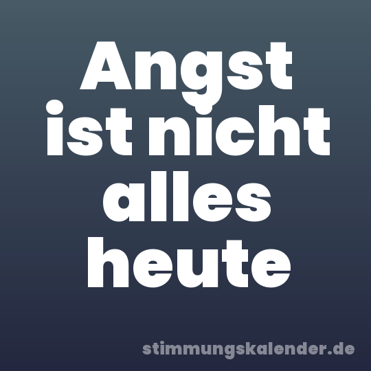Angst ist nicht alles heute
