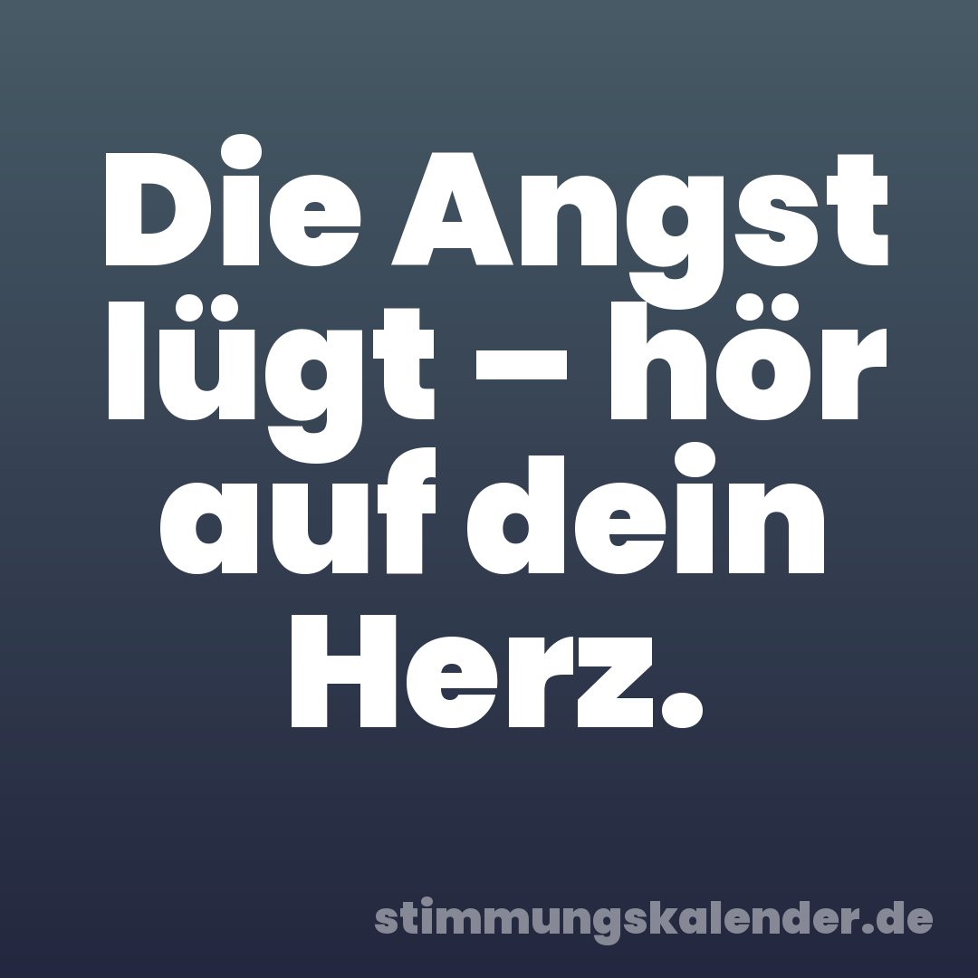 Die Angst lügt – hör auf dein Herz.