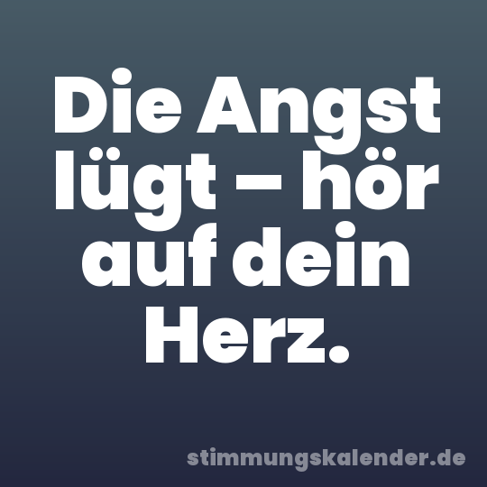 Die Angst lügt – hör auf dein Herz.
