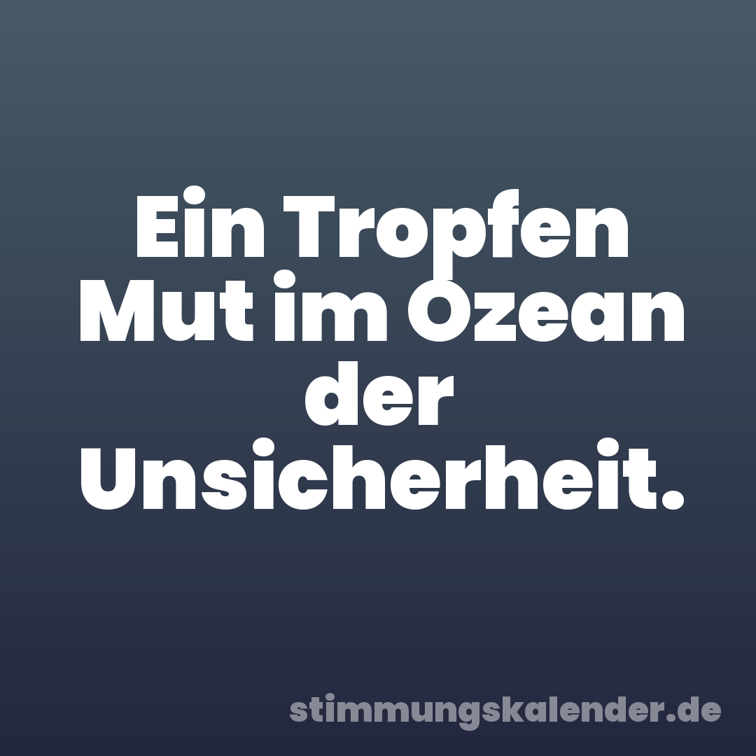 Ein Tropfen Mut im Ozean der Unsicherheit.