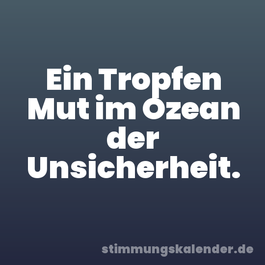 Ein Tropfen Mut im Ozean der Unsicherheit.