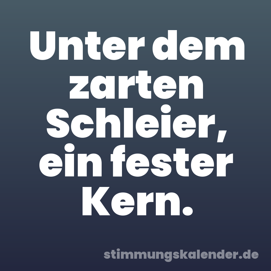 Unter dem zarten Schleier, ein fester Kern.