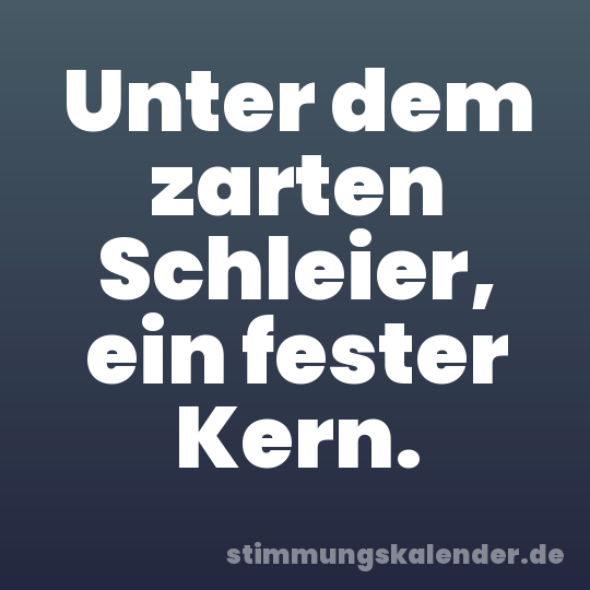 Unter dem zarten Schleier, ein fester Kern.